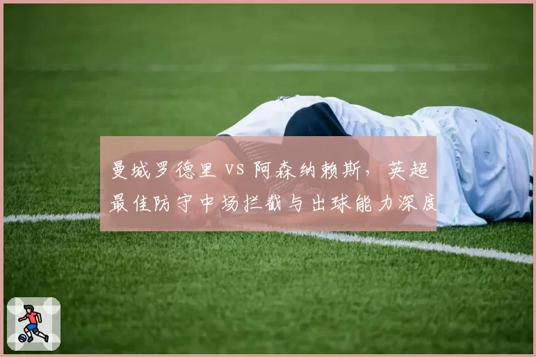 曼城罗德里 vs 阿森纳赖斯,英超最佳防守中场拦截与出球能力深度分析