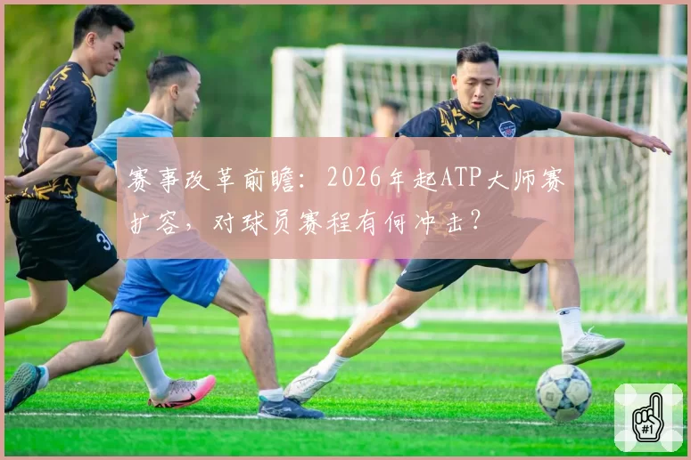 赛事改革前瞻：2026年起ATP大师赛扩容，对球员赛程有何冲击？