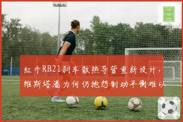红牛RB21刹车散热导管重新设计，维斯塔潘为何仍抱怨制动平衡难以捉摸？